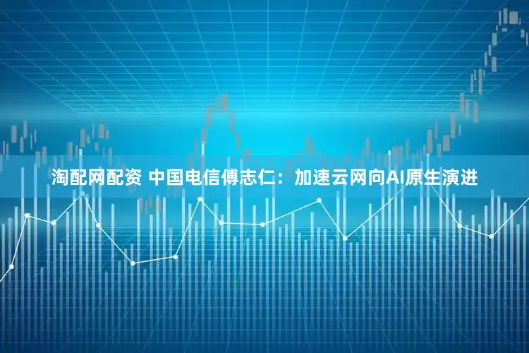 淘配网配资 中国电信傅志仁：加速云网向AI原生演进