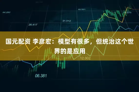 国元配资 李彦宏：模型有很多，但统治这个世界的是应用