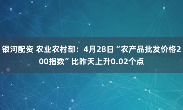 银河配资 农业农村部：4月28日“农产品批发价格200指数”比昨天上升0.02个点