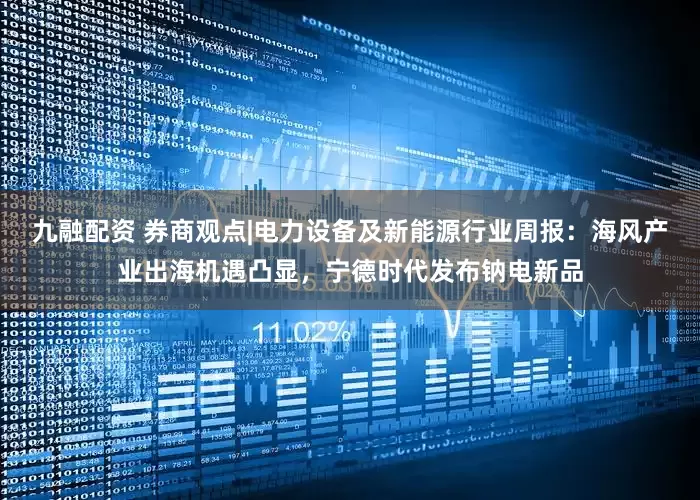 九融配资 券商观点|电力设备及新能源行业周报：海风产业出海机遇凸显，宁德时代发布钠电新品