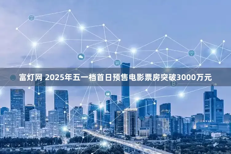 富灯网 2025年五一档首日预售电影票房突破3000万元