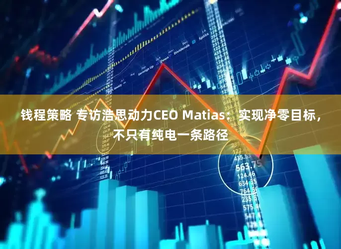 钱程策略 专访浩思动力CEO Matias：实现净零目标，不只有纯电一条路径
