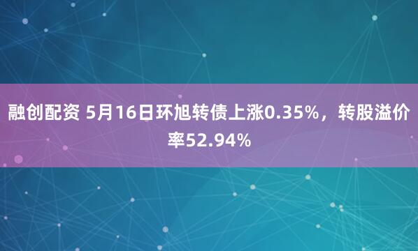 融创配资 5月16日环旭转债上涨0.35%，转股溢价率52.94%