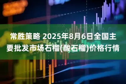 常胜策略 2025年8月6日全国主要批发市场石榴(酸石榴)价格行情