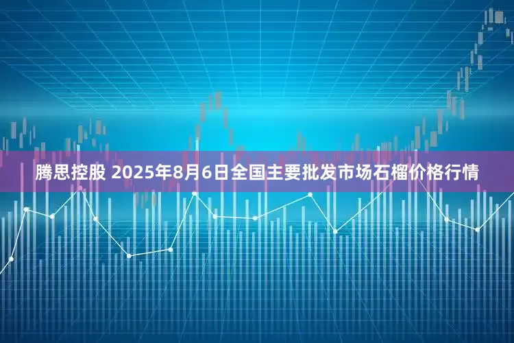 腾思控股 2025年8月6日全国主要批发市场石榴价格行情