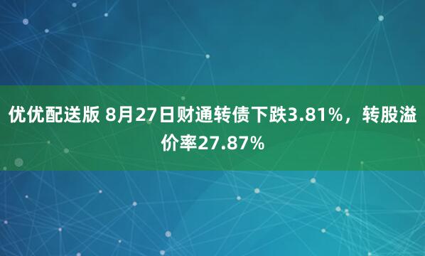 优优配送版 8月27日财通转债下跌3.81%，转股溢价率27.87%