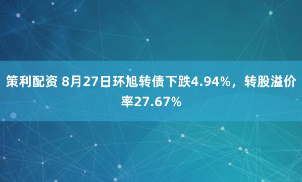 策利配资 8月27日环旭转债下跌4.94%，转股溢价率27.67%