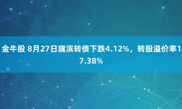 金牛股 8月27日旗滨转债下跌4.12%，转股溢价率17.38%