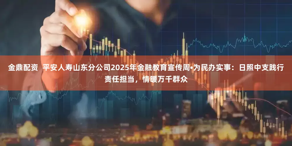 金鼎配资  平安人寿山东分公司2025年金融教育宣传周•为民办实事：日照中支践行责任担当，情暖万千群众