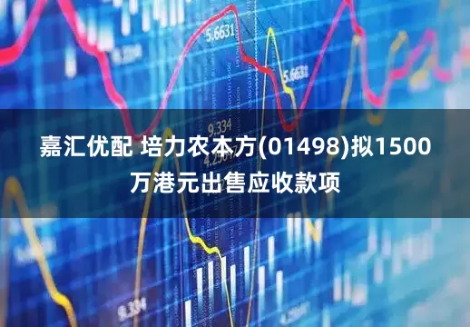 嘉汇优配 培力农本方(01498)拟1500万港元出售应收款项