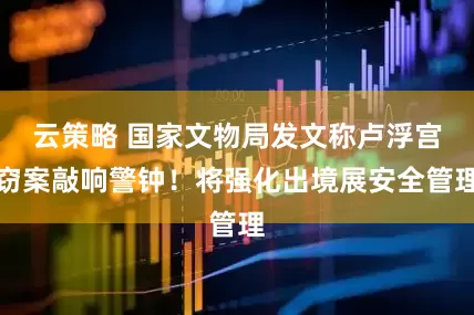 云策略 国家文物局发文称卢浮宫窃案敲响警钟！将强化出境展安全管理