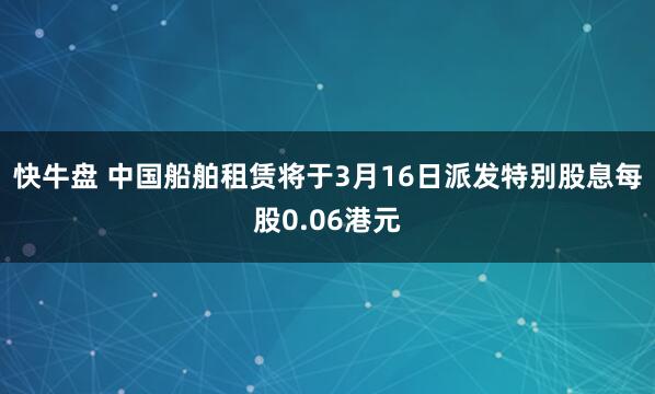 快牛盘 中国船舶租赁将于3月16日派发特别股息每股0.06港元