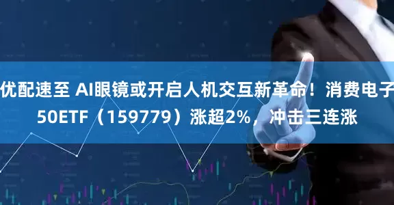 优配速至 AI眼镜或开启人机交互新革命！消费电子50ETF（159779）涨超2%，冲击三连涨
