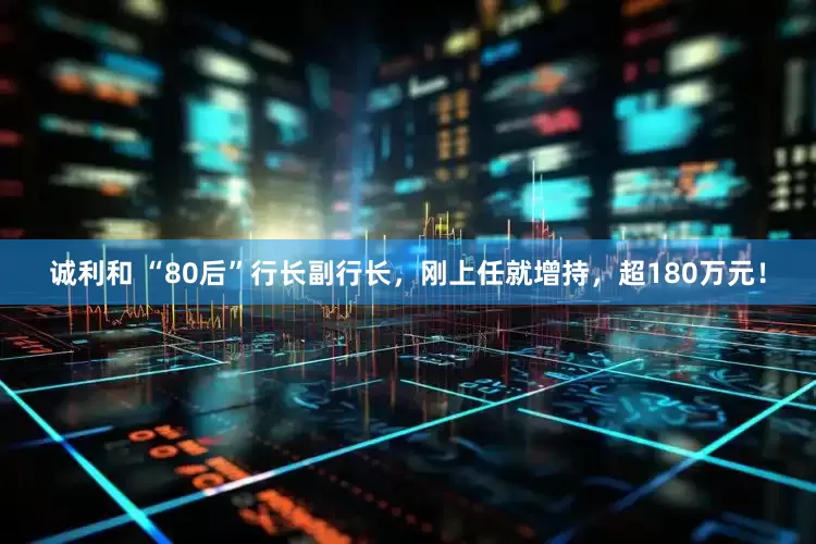 诚利和 “80后”行长副行长，刚上任就增持，超180万元！