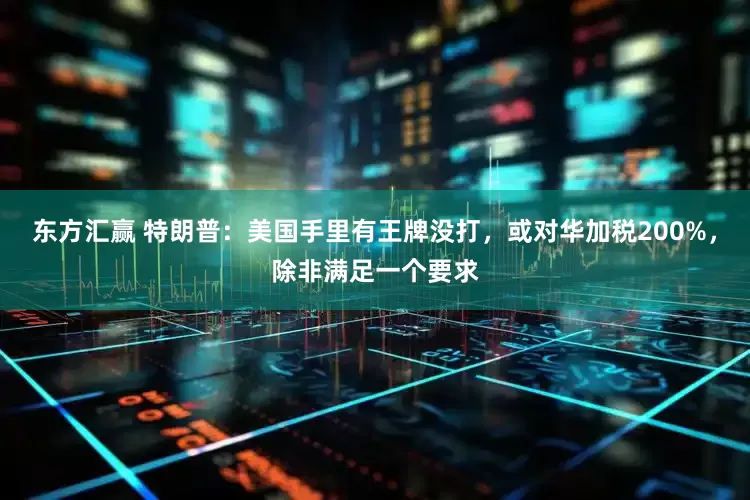 东方汇赢 特朗普：美国手里有王牌没打，或对华加税200%，除非满足一个要求